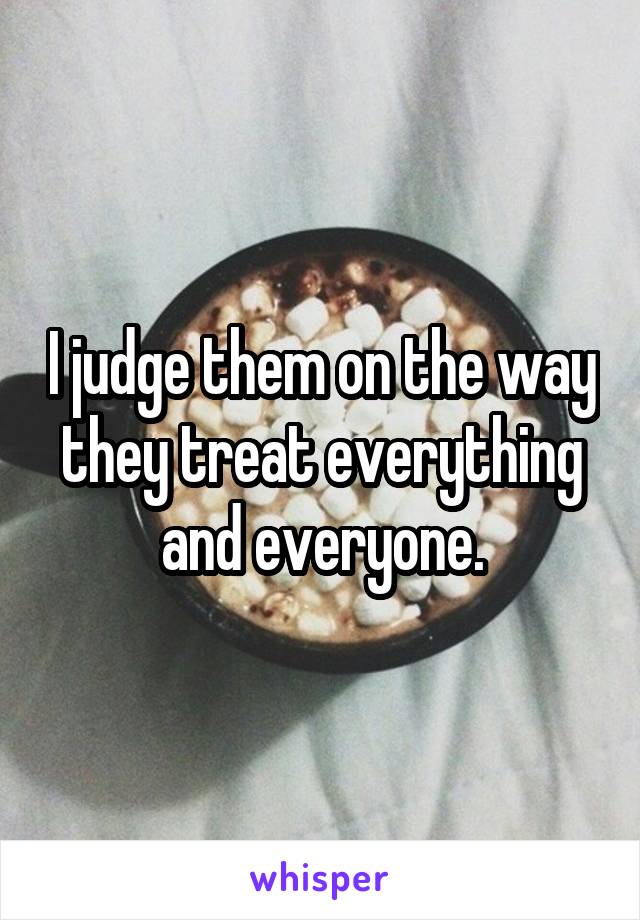 I judge them on the way they treat everything and everyone.