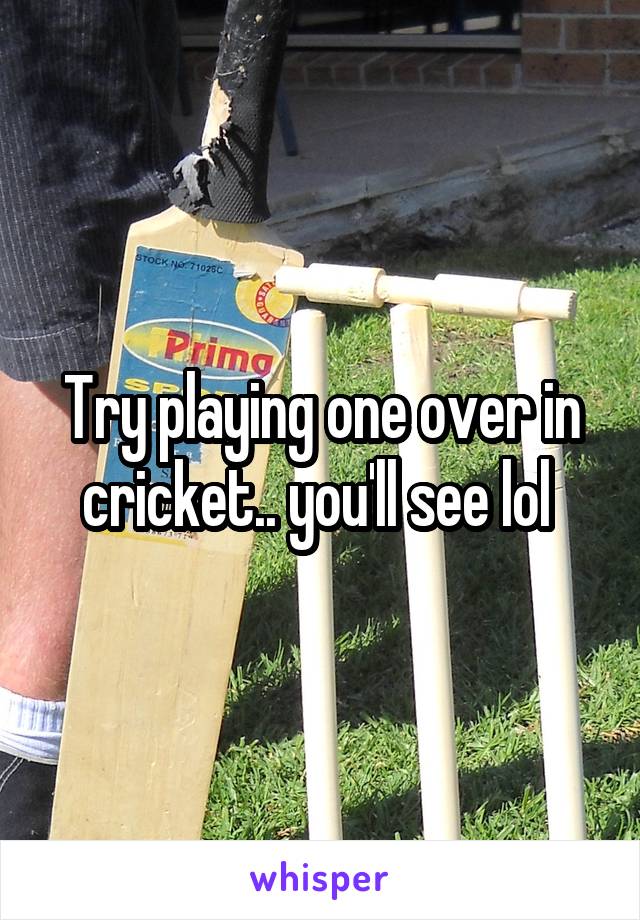 Try playing one over in cricket.. you'll see lol 