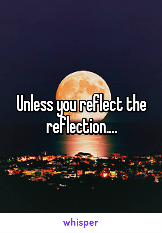 Unless you reflect the reflection....