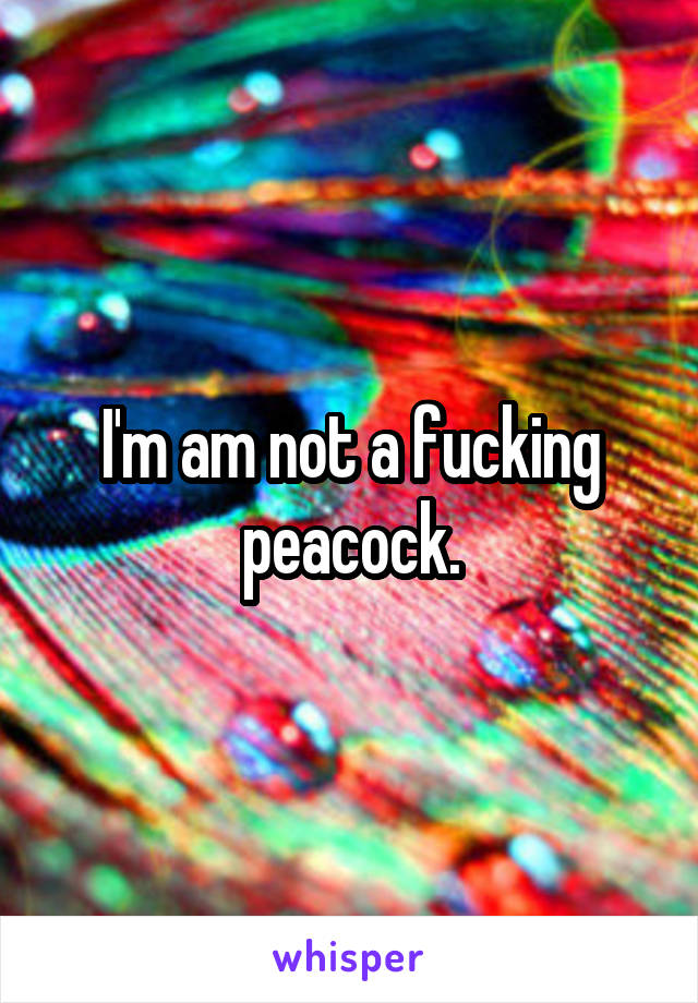 I'm am not a fucking peacock.