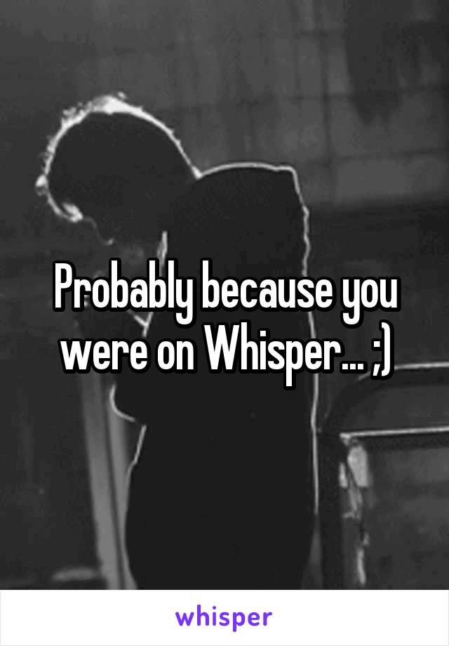 Probably because you were on Whisper... ;)