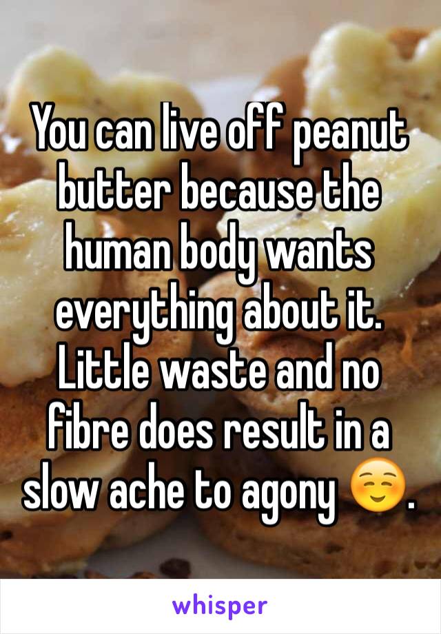 You can live off peanut butter because the human body wants everything about it. Little waste and no fibre does result in a slow ache to agony ☺️.
