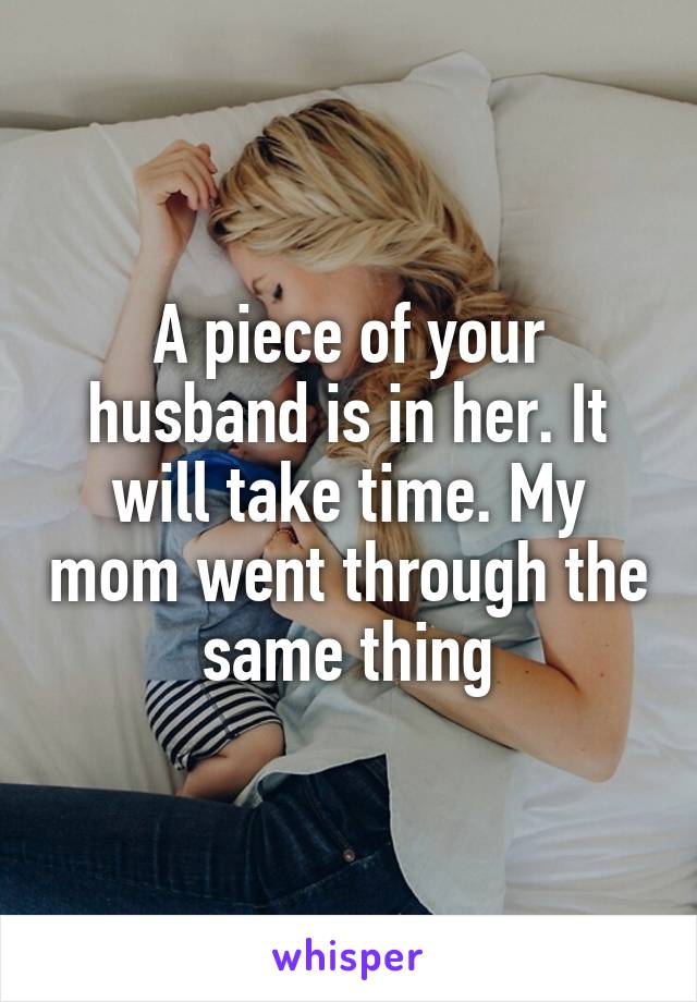 A piece of your husband is in her. It will take time. My mom went through the same thing