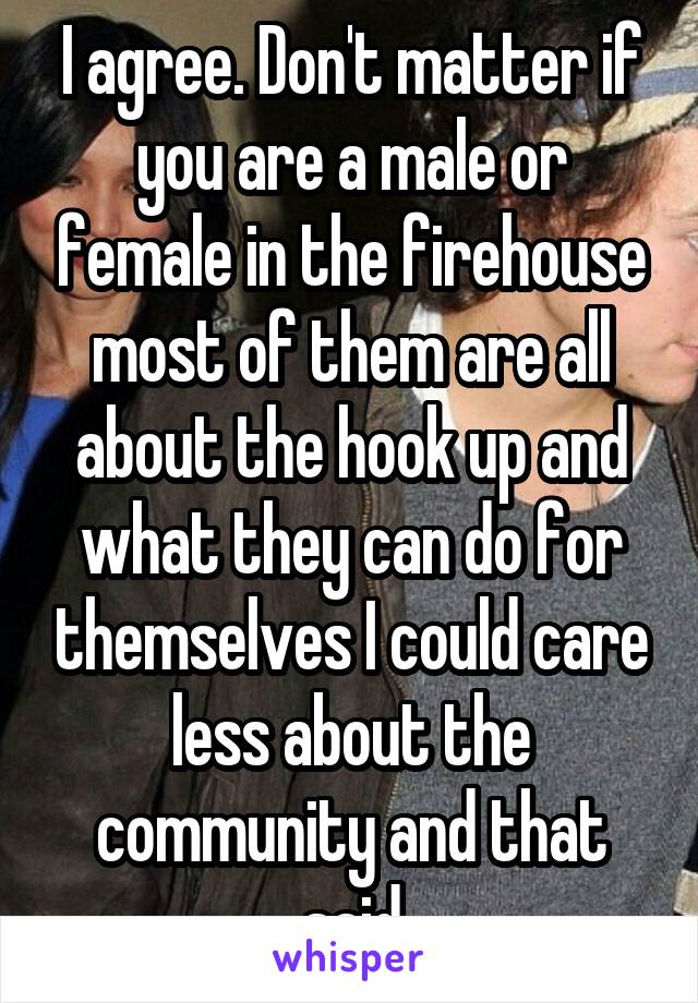I agree. Don't matter if you are a male or female in the firehouse most of them are all about the hook up and what they can do for themselves I could care less about the community and that said