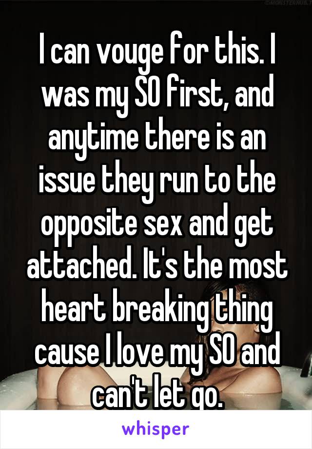 I can vouge for this. I was my SO first, and anytime there is an issue they run to the opposite sex and get attached. It's the most heart breaking thing cause I love my SO and can't let go.