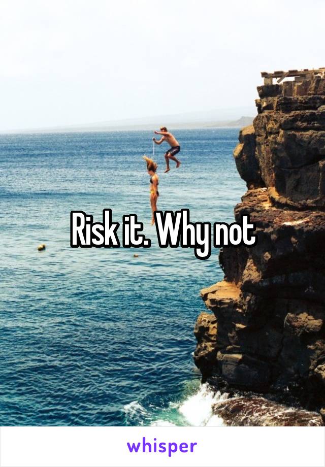 Risk it. Why not