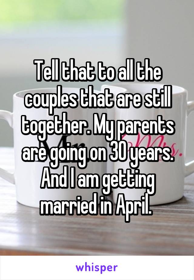 Tell that to all the couples that are still together. My parents are going on 30 years. And I am getting married in April. 