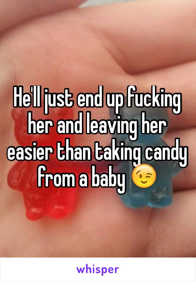 He'll just end up fucking her and leaving her easier than taking candy from a baby 😉