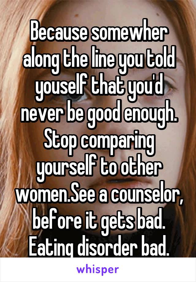 Because somewher along the line you told youself that you'd never be good enough. Stop comparing yourself to other women.See a counselor, before it gets bad. Eating disorder bad.