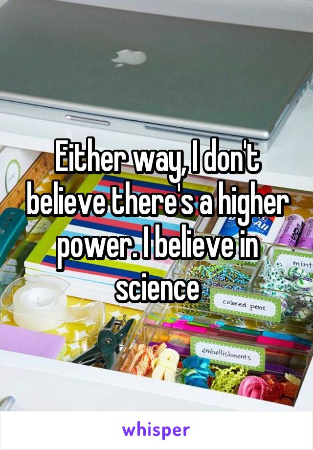 Either way, I don't believe there's a higher power. I believe in science