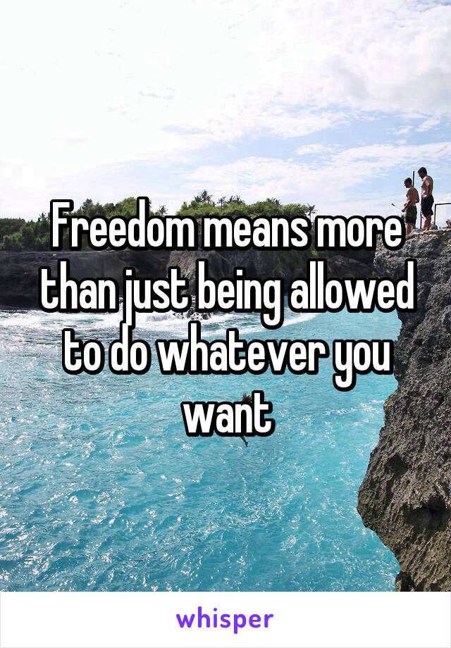 Freedom means more than just being allowed to do whatever you want