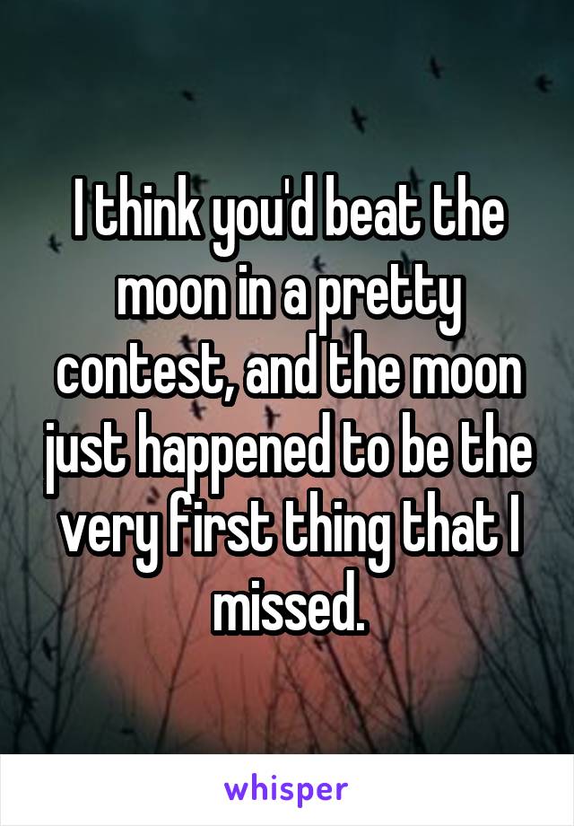 I think you'd beat the moon in a pretty contest, and the moon just happened to be the very first thing that I missed.