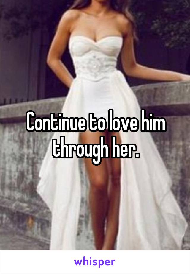 Continue to love him through her.