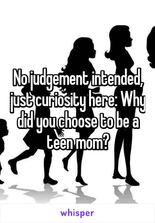 No judgement intended, just curiosity here: Why did you choose to be a teen mom?
