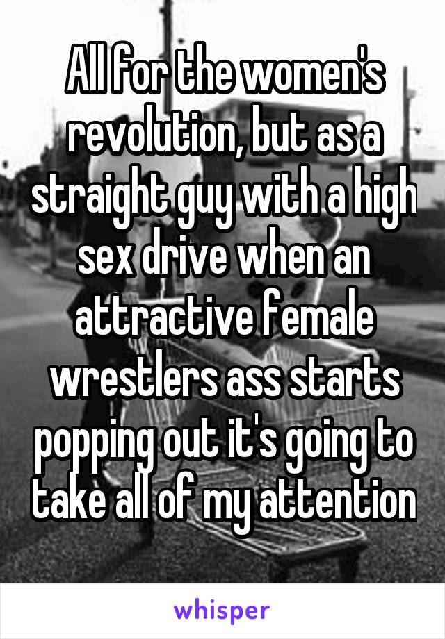 All for the women's revolution, but as a straight guy with a high sex drive when an attractive female wrestlers ass starts popping out it's going to take all of my attention 