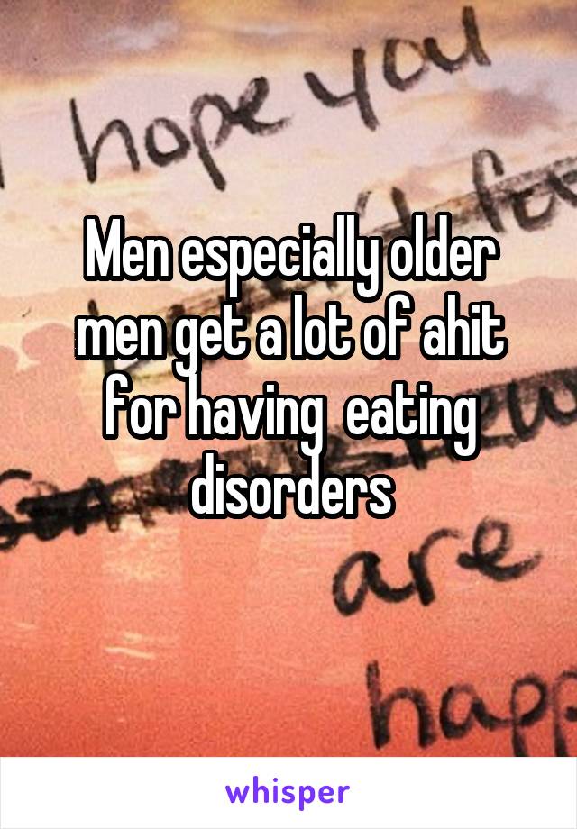 Men especially older men get a lot of ahit for having  eating disorders
