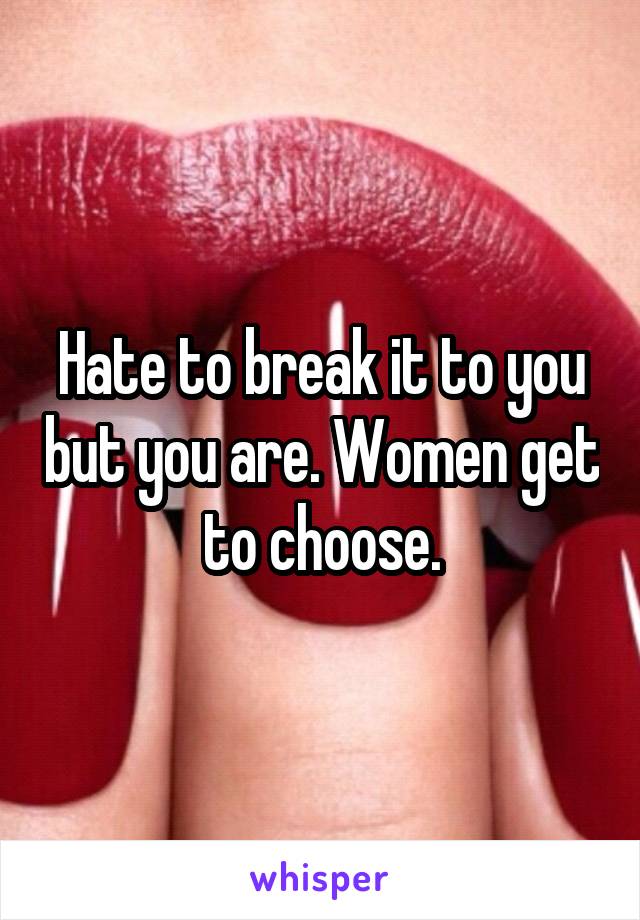 Hate to break it to you but you are. Women get to choose.