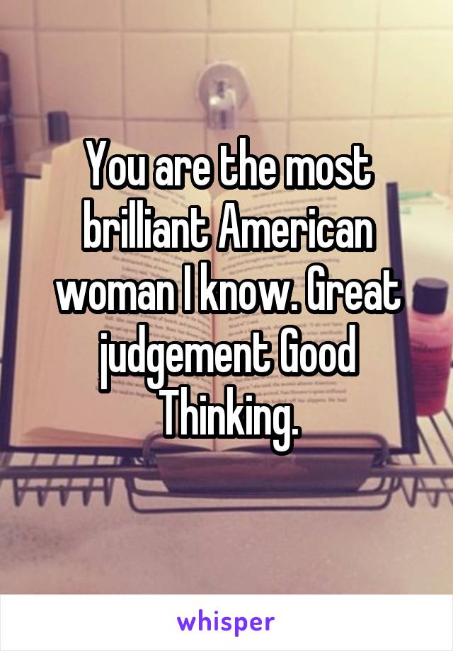 You are the most brilliant American woman I know. Great judgement Good Thinking.

