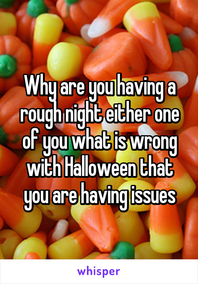 Why are you having a rough night either one of you what is wrong with Halloween that you are having issues