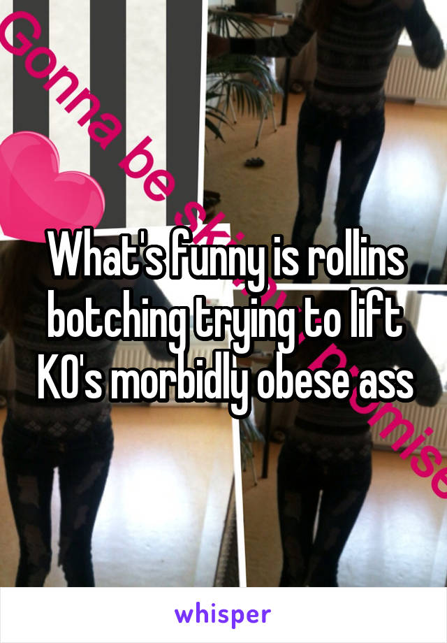 What's funny is rollins botching trying to lift KO's morbidly obese ass