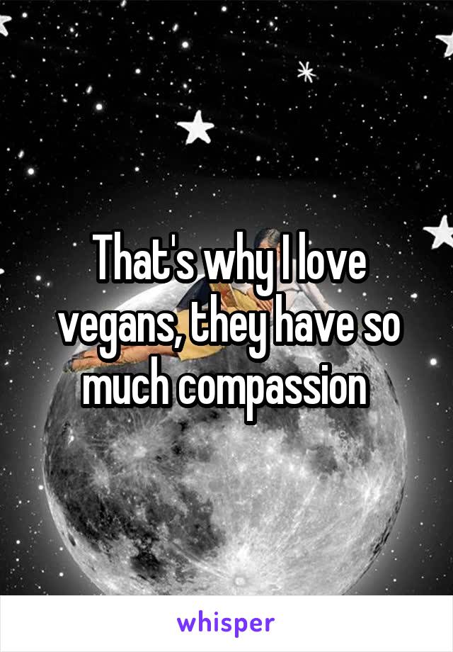 That's why I love vegans, they have so much compassion 