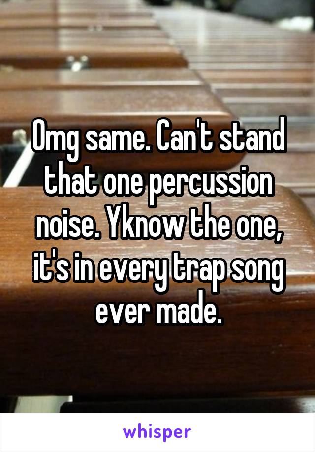 Omg same. Can't stand that one percussion noise. Yknow the one, it's in every trap song ever made.