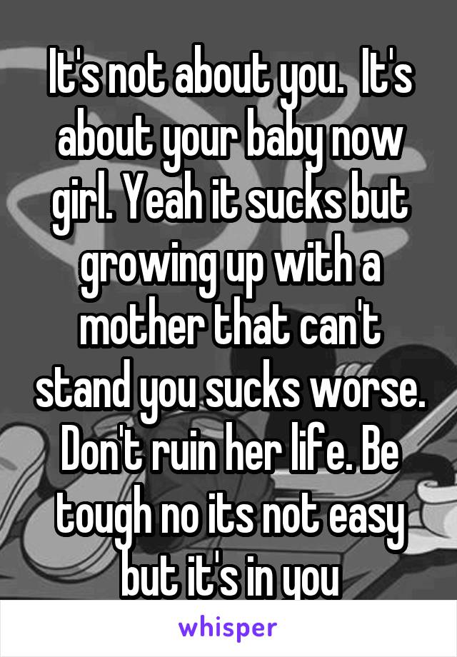 It's not about you.  It's about your baby now girl. Yeah it sucks but growing up with a mother that can't stand you sucks worse. Don't ruin her life. Be tough no its not easy but it's in you