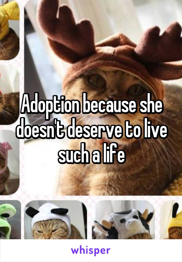 Adoption because she doesn't deserve to live such a life