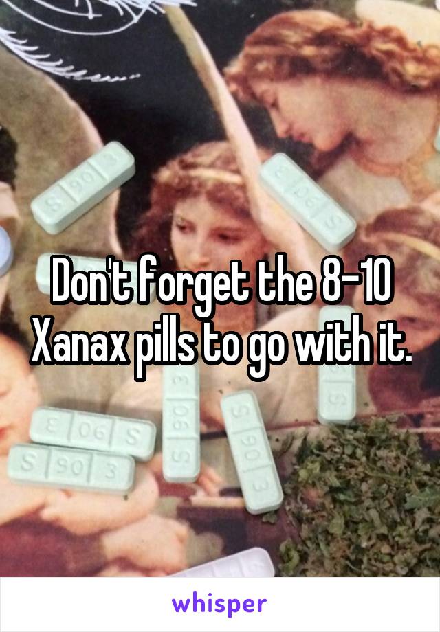Don't forget the 8-10 Xanax pills to go with it.