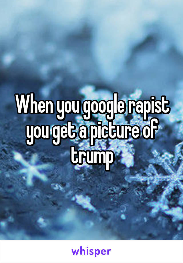 When you google rapist you get a picture of trump
