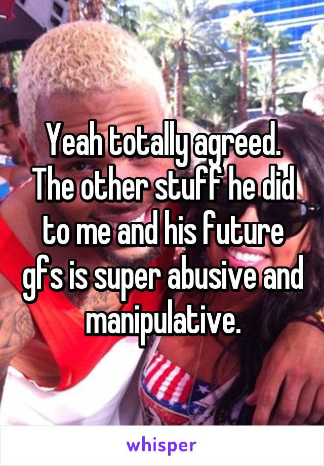 Yeah totally agreed. The other stuff he did to me and his future gfs is super abusive and manipulative.