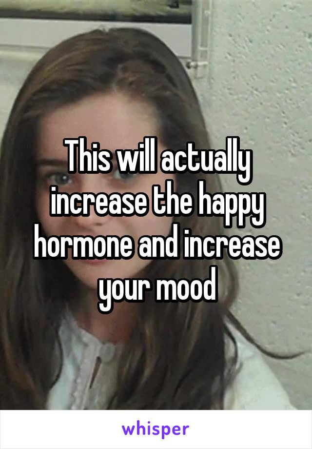 This will actually increase the happy hormone and increase your mood