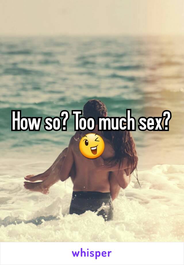 How so? Too much sex?
😉