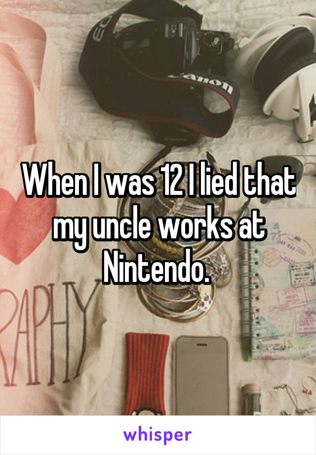 When I was 12 I lied that my uncle works at Nintendo. 