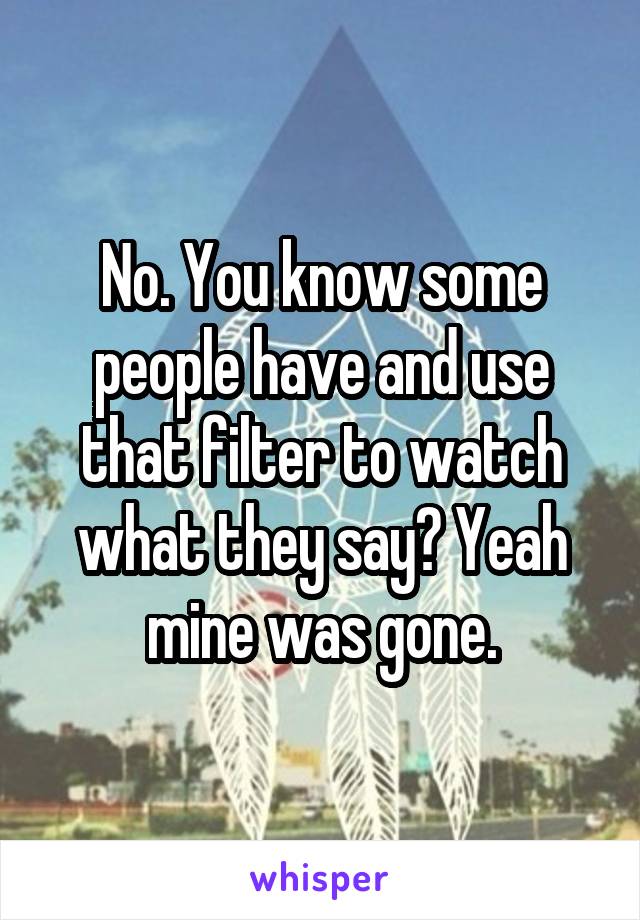 No. You know some people have and use that filter to watch what they say? Yeah mine was gone.