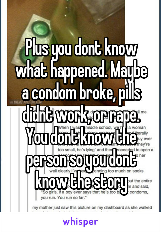 Plus you dont know what happened. Maybe a condom broke, pills didnt work, or rape. You dont know the person so you dont know the story