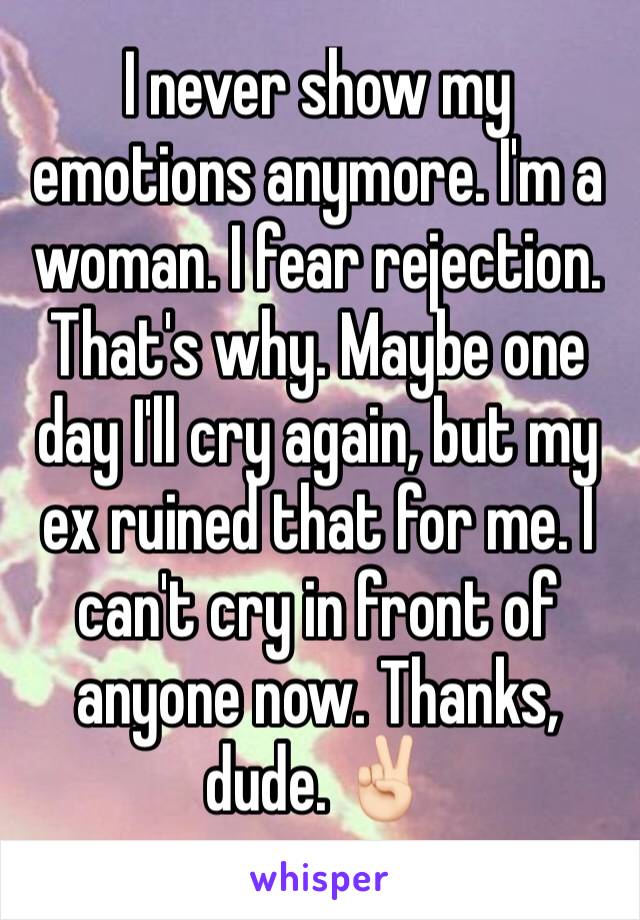 I never show my emotions anymore. I'm a woman. I fear rejection. That's why. Maybe one day I'll cry again, but my ex ruined that for me. I can't cry in front of anyone now. Thanks, dude. ✌🏻️