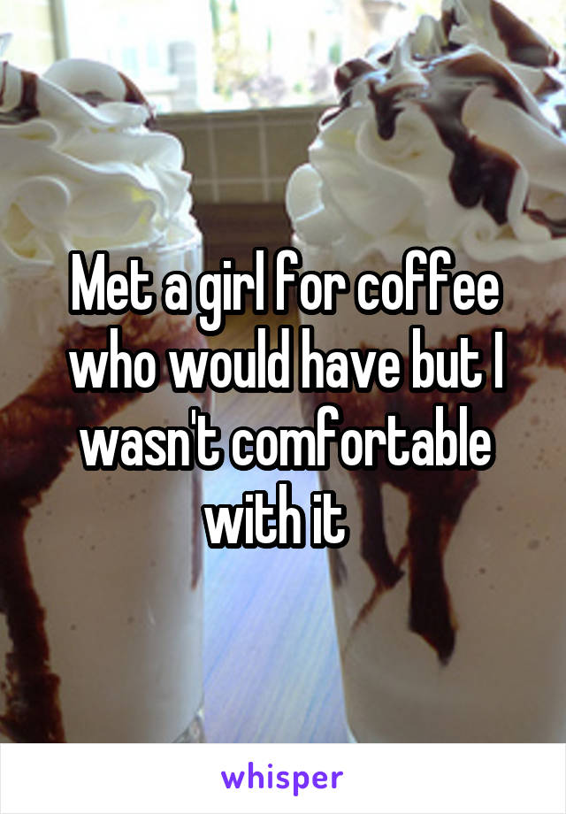 Met a girl for coffee who would have but I wasn't comfortable with it  