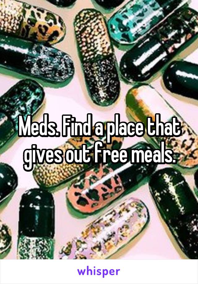 Meds. Find a place that gives out free meals.