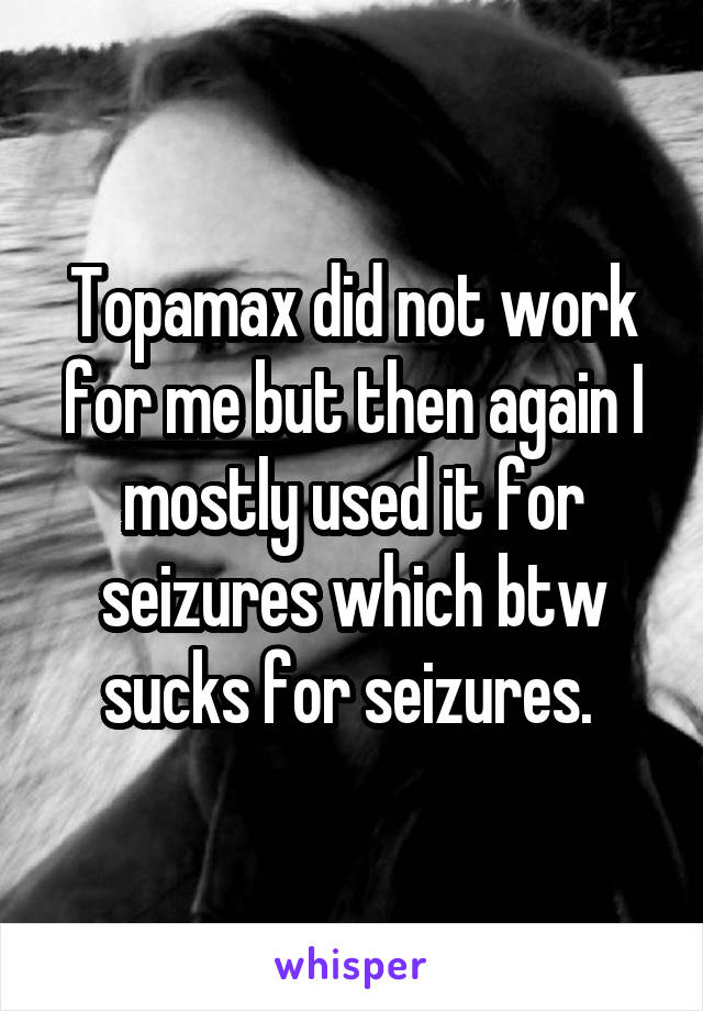 Topamax did not work for me but then again I mostly used it for seizures which btw sucks for seizures. 
