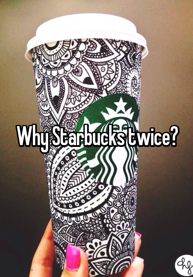 Why Starbucks twice?