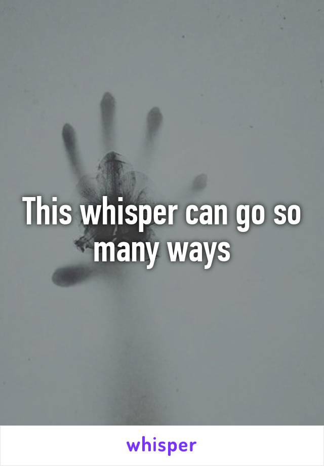 This whisper can go so many ways