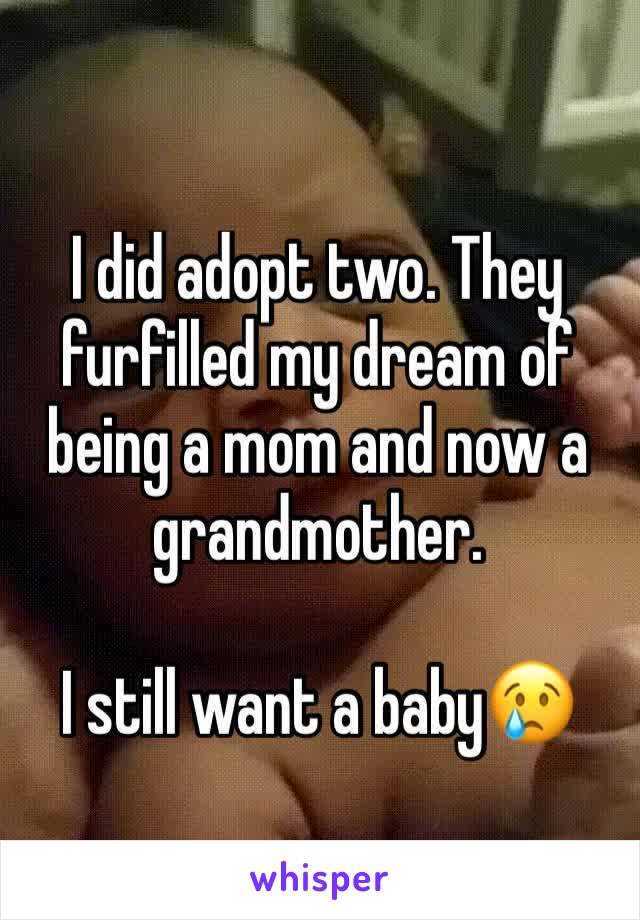 I did adopt two. They furfilled my dream of being a mom and now a grandmother.

I still want a baby😢