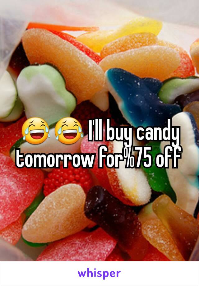 😂😂 I'll buy candy tomorrow for%75 off