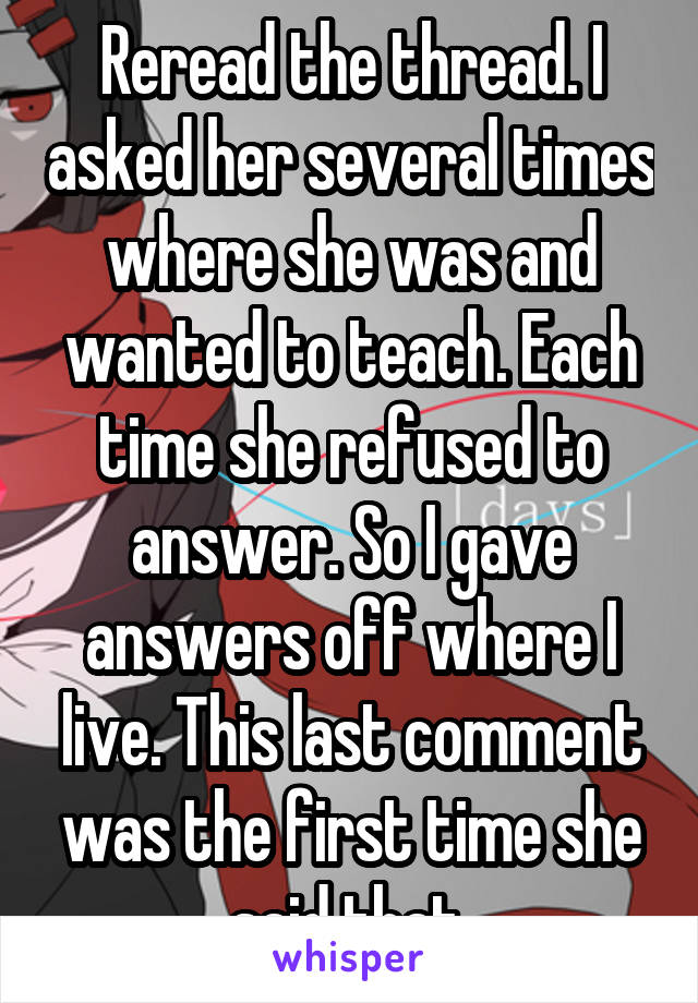 Reread the thread. I asked her several times where she was and wanted to teach. Each time she refused to answer. So I gave answers off where I live. This last comment was the first time she said that 