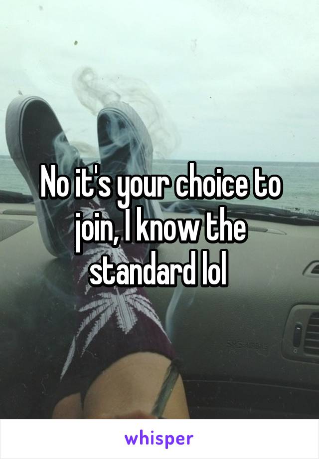 No it's your choice to join, I know the standard lol 