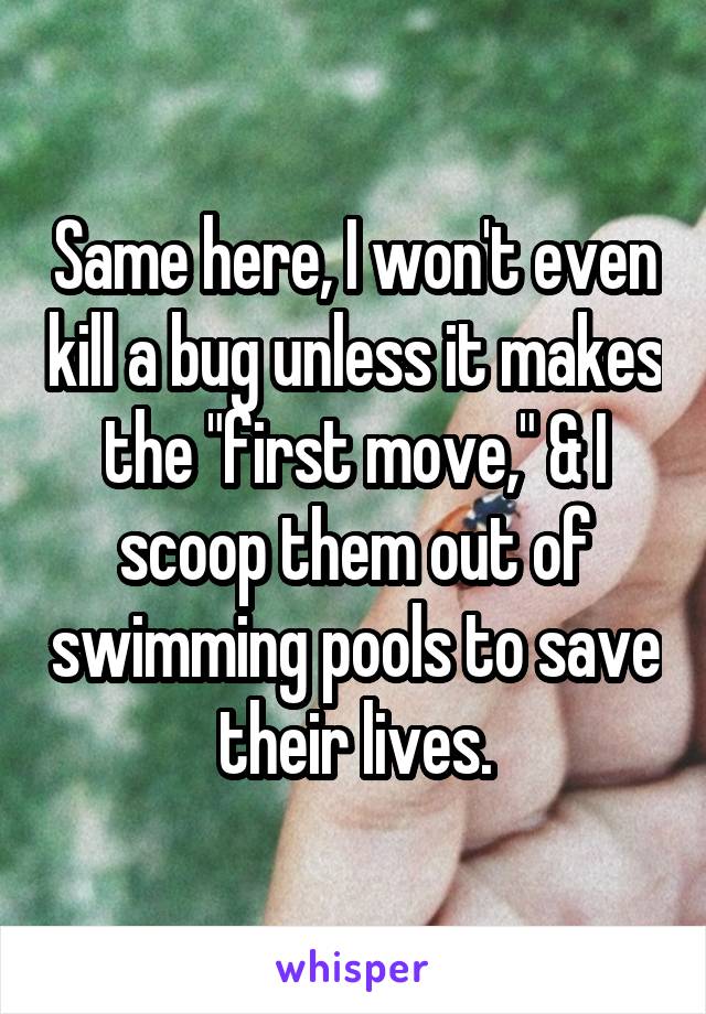 Same here, I won't even kill a bug unless it makes the "first move," & I scoop them out of swimming pools to save their lives.