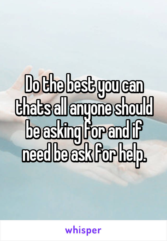 Do the best you can thats all anyone should be asking for and if need be ask for help.