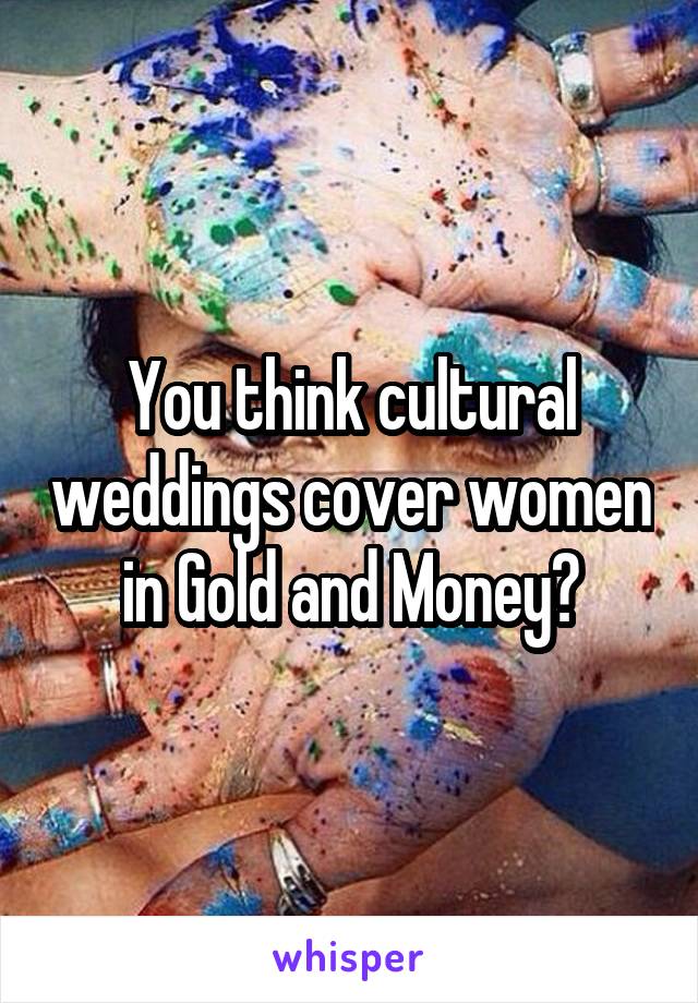 You think cultural weddings cover women in Gold and Money?
