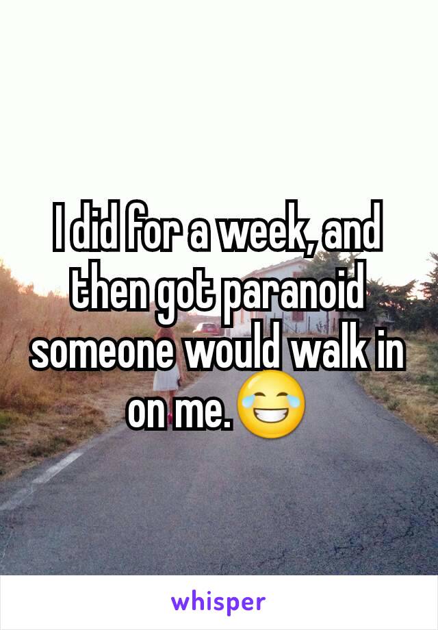 I did for a week, and then got paranoid someone would walk in on me.😂